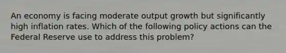 An economy is facing moderate output growth but significantly high inflation rates. Which of the following policy actions can the Federal Reserve use to address this problem?
