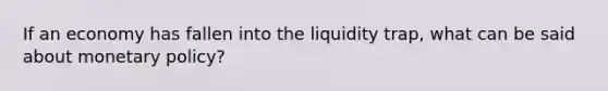 If an economy has fallen into the liquidity trap, what can be said about monetary policy?