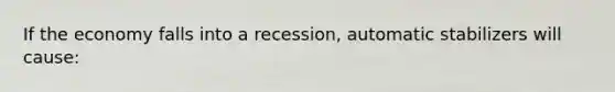 If the economy falls into a recession, automatic stabilizers will cause: