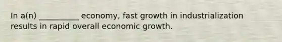 In a(n) __________ economy, fast growth in industrialization results in rapid overall economic growth.