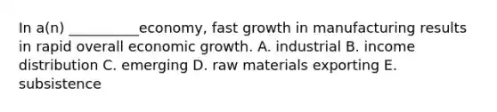 In​ a(n) __________economy, fast growth in manufacturing results in rapid overall economic growth. A. industrial B. income distribution C. emerging D. raw materials exporting E. subsistence