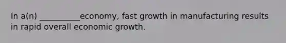 In​ a(n) __________economy, fast growth in manufacturing results in rapid overall economic growth.