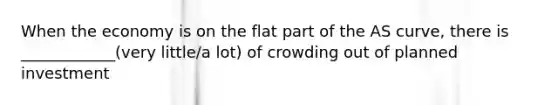 When the economy is on the flat part of the AS curve, there is ____________(very little/a lot) of crowding out of planned investment