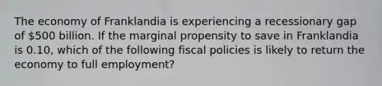 The economy of Franklandia is experiencing a recessionary gap of 500 billion. If the marginal propensity to save in Franklandia is 0.10, which of the following fiscal policies is likely to return the economy to full employment?