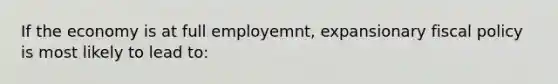 If the economy is at full employemnt, expansionary fiscal policy is most likely to lead to: