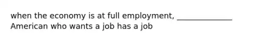 when the economy is at full employment, ______________ American who wants a job has a job