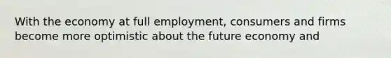 With the economy at full employment, consumers and firms become more optimistic about the future economy and