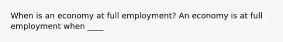 When is an economy at full​ employment? An economy is at full employment when​ ____