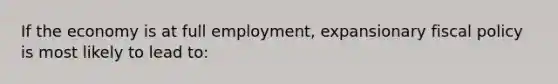 If the economy is at full employment, expansionary <a href='https://www.questionai.com/knowledge/kPTgdbKdvz-fiscal-policy' class='anchor-knowledge'>fiscal policy</a> is most likely to lead to: