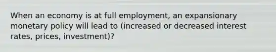 When an economy is at full employment, an expansionary <a href='https://www.questionai.com/knowledge/kEE0G7Llsx-monetary-policy' class='anchor-knowledge'>monetary policy</a> will lead to (increased or decreased interest rates, prices, investment)?