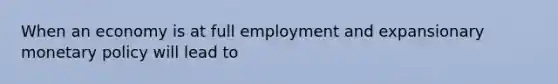 When an economy is at full employment and expansionary monetary policy will lead to