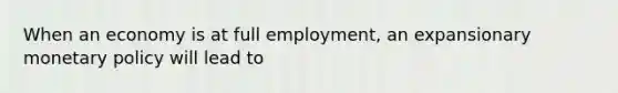 When an economy is at full employment, an expansionary monetary policy will lead to