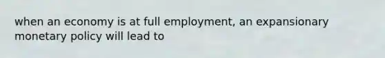 when an economy is at full employment, an expansionary <a href='https://www.questionai.com/knowledge/kEE0G7Llsx-monetary-policy' class='anchor-knowledge'>monetary policy</a> will lead to