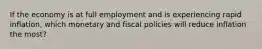 If the economy is at full employment and is experiencing rapid inflation, which monetary and fiscal policies will reduce inflation the most?