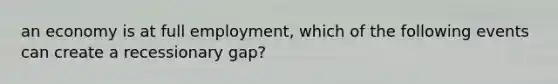 an economy is at full employment, which of the following events can create a recessionary gap?