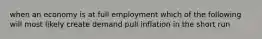 when an economy is at full employment which of the following will most likely create demand pull inflation in the short run