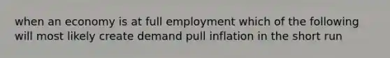 when an economy is at full employment which of the following will most likely create demand pull inflation in the short run