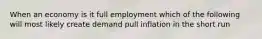 When an economy is it full employment which of the following will most likely create demand pull inflation in the short run