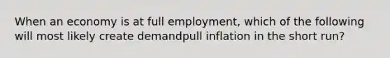 When an economy is at full employment, which of the following will most likely create demandpull inflation in the short run?