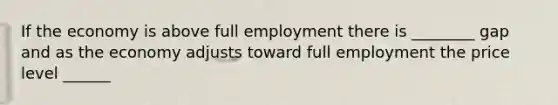 If the economy is above full employment there is ________ gap and as the economy adjusts toward full employment the price level ______