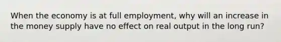 When the economy is at full employment, why will an increase in the money supply have no effect on real output in the long run?