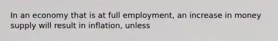 In an economy that is at full employment, an increase in money supply will result in inflation, unless