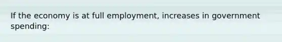 If the economy is at full employment, increases in government spending: