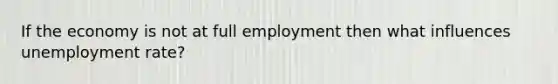 If the economy is not at full employment then what influences unemployment rate?