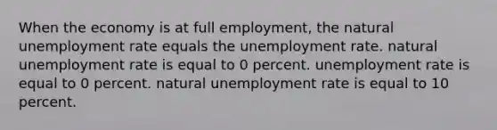 When the economy is at full employment, the natural unemployment rate equals the unemployment rate. natural unemployment rate is equal to 0 percent. unemployment rate is equal to 0 percent. natural unemployment rate is equal to 10 percent.