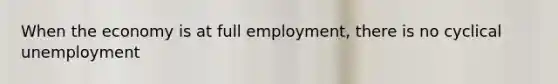 When the economy is at full​ employment, there is no cyclical unemployment