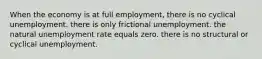 When the economy is at full employment, there is no cyclical unemployment. there is only frictional unemployment. the natural unemployment rate equals zero. there is no structural or cyclical unemployment.