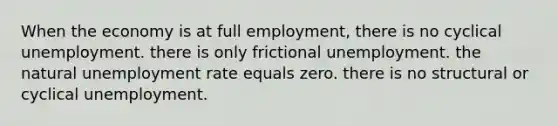 When the economy is at full employment, there is no cyclical unemployment. there is only frictional unemployment. the natural unemployment rate equals zero. there is no structural or cyclical unemployment.