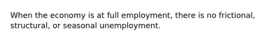 When the economy is at full employment, there is no frictional, structural, or seasonal unemployment.