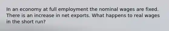 In an economy at full employment the nominal wages are fixed. There is an increase in net exports. What happens to real wages in the short run?