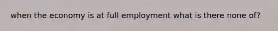 when the economy is at full employment what is there none of?