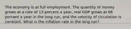 The economy is at full employment. The quantity of money grows at a rate of 13 percent a​ year, real GDP grows at 66 percent a year in the long​ run, and the velocity of circulation is constant. What is the inflation rate in the long​ run?