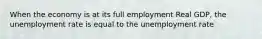 When the economy is at its full employment Real GDP, the unemployment rate is equal to the unemployment rate