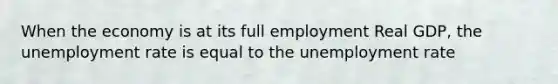 When the economy is at its full employment Real GDP, the unemployment rate is equal to the unemployment rate