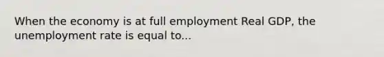 When the economy is at full employment Real GDP, the unemployment rate is equal to...