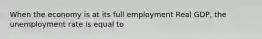 When the economy is at its full employment Real GDP, the unemployment rate is equal to