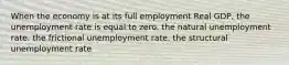 When the economy is at its full employment Real GDP, the unemployment rate is equal to zero. the natural unemployment rate. the frictional unemployment rate. the structural unemployment rate