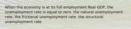 When the economy is at its full employment Real GDP, the <a href='https://www.questionai.com/knowledge/kh7PJ5HsOk-unemployment-rate' class='anchor-knowledge'>unemployment rate</a> is equal to zero. the natural unemployment rate. the frictional unemployment rate. the structural unemployment rate