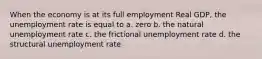 When the economy is at its full employment Real GDP, the unemployment rate is equal to a. zero b. the natural unemployment rate c. the frictional unemployment rate d. the structural unemployment rate