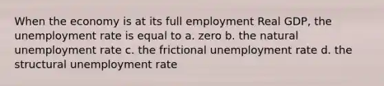 When the economy is at its full employment Real GDP, the unemployment rate is equal to a. zero b. the natural unemployment rate c. the frictional unemployment rate d. the structural unemployment rate