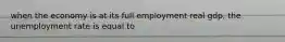 when the economy is at its full employment real gdp, the unemployment rate is equal to