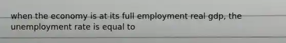 when the economy is at its full employment real gdp, the unemployment rate is equal to