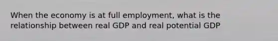 When the economy is at full employment, what is the relationship between real GDP and real potential GDP