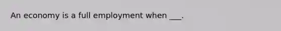 An economy is a full employment when ___.