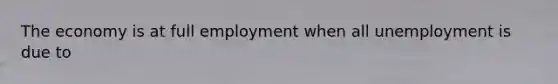 The economy is at full employment when all unemployment is due to