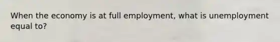 When the economy is at full employment, what is unemployment equal to?